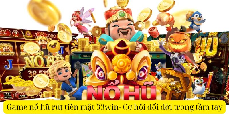 Game nổ hũ rút tiền mặt 33win- Cơ hội đổi đời trong tầm tay