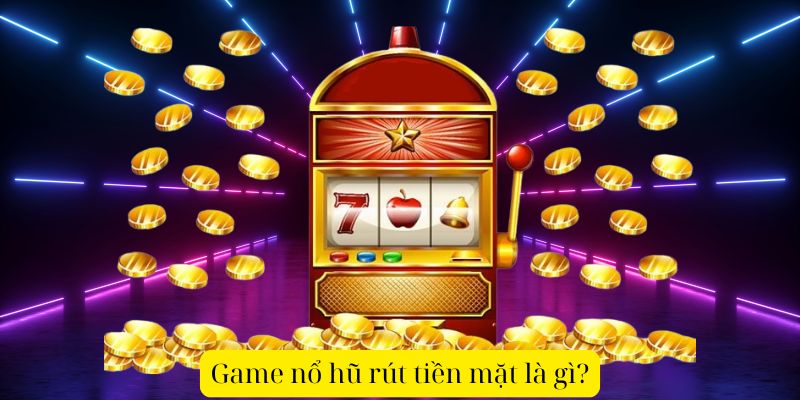 Game nổ hũ rút tiền mặt là gì?